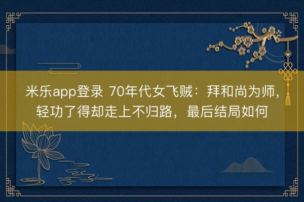 米乐app登录 70年代女飞贼:拜和尚为师,轻功了得却走上不归路,最后结局如何