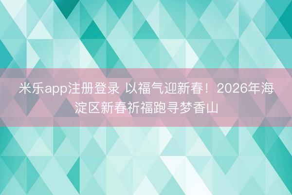 米乐app注册登录 以福气迎新春！2026年海淀区新春祈福跑寻梦香山