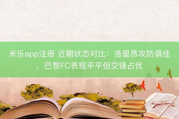 米乐app注册 近期状态对比:洛里昂攻防俱佳,巴黎FC表现平平但交锋占优