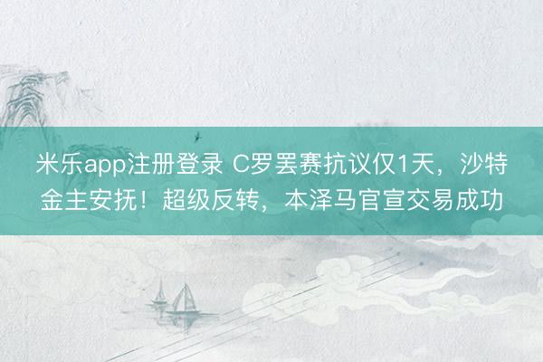 米乐app注册登录 C罗罢赛抗议仅1天,沙特金主安抚!超级反转,本泽马官宣交易成功