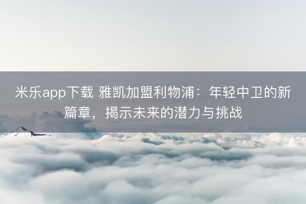 米乐app下载 雅凯加盟利物浦:年轻中卫的新篇章,揭示未来的潜力与挑战
