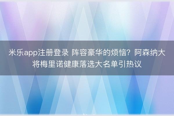 米乐app注册登录 阵容豪华的烦恼?阿森纳大将梅里诺健康落选大名单引热议