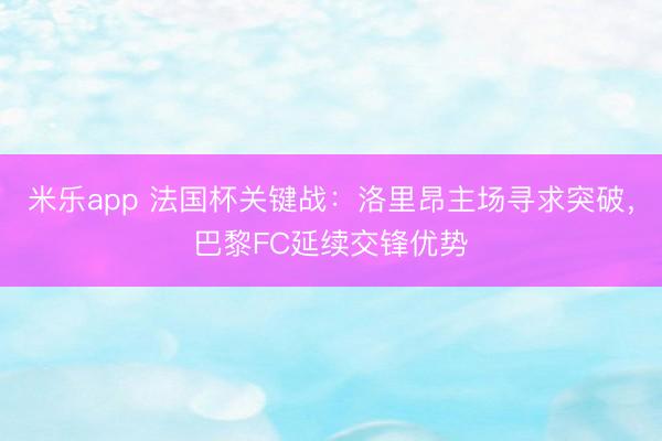 米乐app 法国杯关键战：洛里昂主场寻求突破，巴黎FC延续交锋优势
