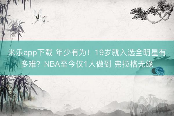米乐app下载 年少有为!19岁就入选全明星有多难?NBA至今仅1人做到 弗拉格无缘