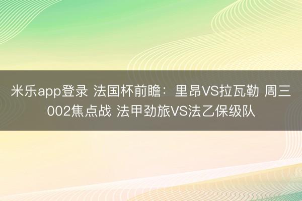 米乐app登录 法国杯前瞻：里昂VS拉瓦勒 周三002焦点战 法甲劲旅VS法乙保级队