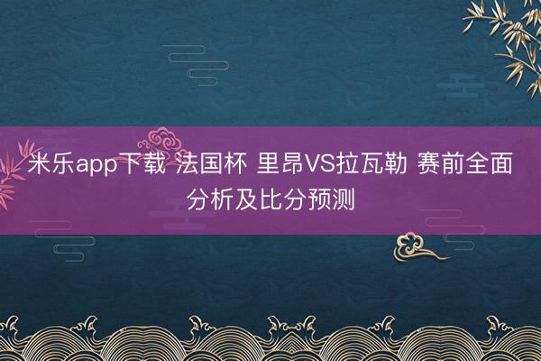 米乐app下载 法国杯 里昂VS拉瓦勒 赛前全面分析及比分预测