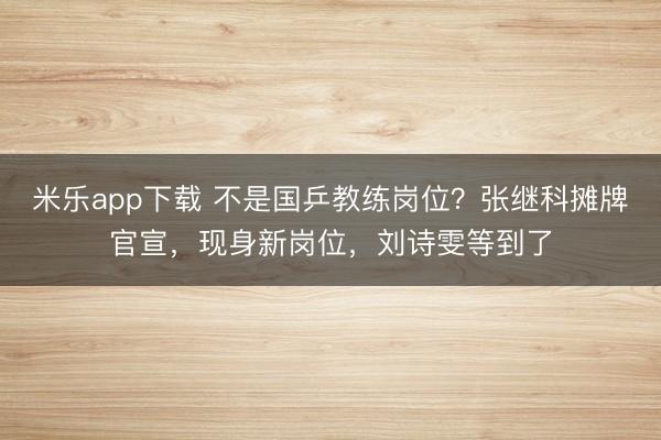米乐app下载 不是国乒教练岗位?张继科摊牌官宣,现身新岗位,刘诗雯等到了