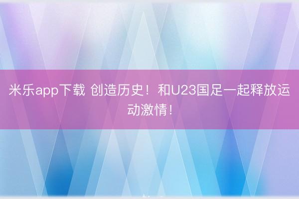 米乐app下载 创造历史！和U23国足一起释放运动激情！