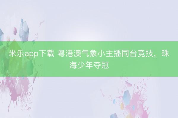 米乐app下载 粤港澳气象小主播同台竞技，珠海少年夺冠