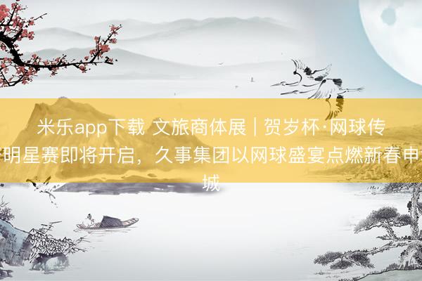 米乐app下载 文旅商体展 | 贺岁杯·网球传奇明星赛即将开启，久事集团以网球盛宴点燃新春申城