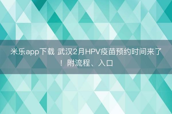 米乐app下载 武汉2月HPV疫苗预约时间来了！附流程、入口