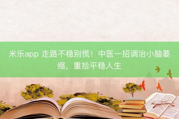 米乐app 走路不稳别慌！中医一招调治小脑萎缩，重拾平稳人生
