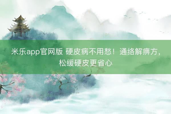 米乐app官网版 硬皮病不用愁!通络解痹方,松缓硬皮更省心