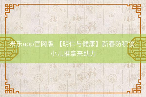 米乐app官网版 【明仁与健康】新春防积食，小儿推拿来助力