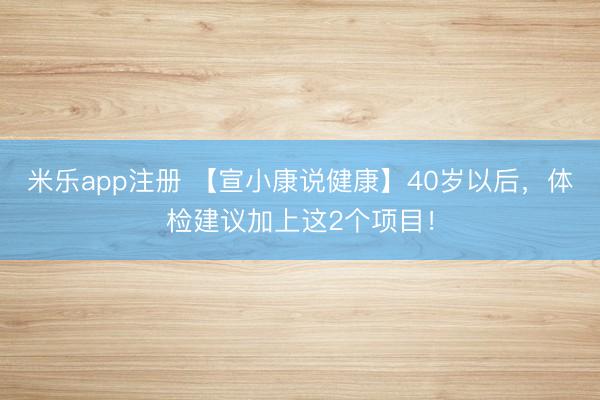 米乐app注册 【宣小康说健康】40岁以后，体检建议加上这2个项目！