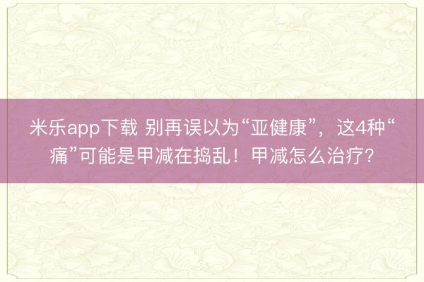 米乐app下载 别再误以为“亚健康”,这4种“痛”可能是甲减在捣乱!甲减怎么治疗?