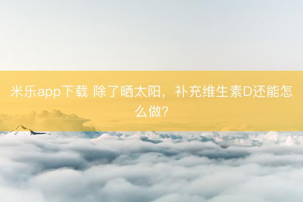 米乐app下载 除了晒太阳，补充维生素D还能怎么做？