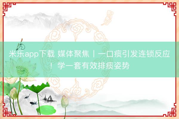 米乐app下载 媒体聚焦丨一口痰引发连锁反应!学一套有效排痰姿势