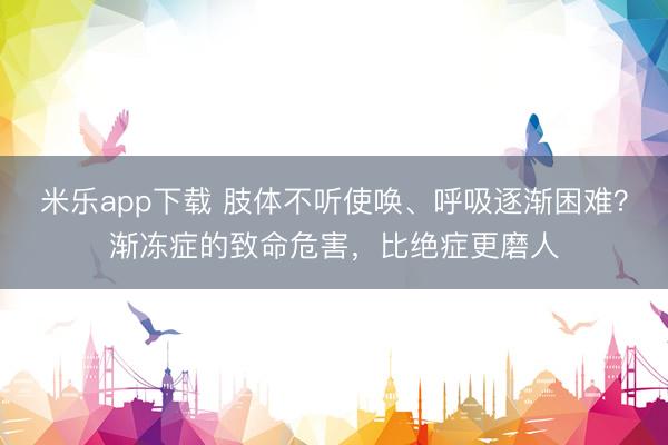 米乐app下载 肢体不听使唤、呼吸逐渐困难？渐冻症的致命危害，比绝症更磨人