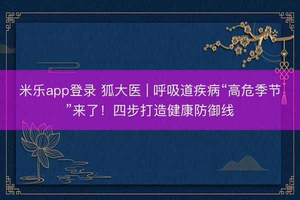 米乐app登录 狐大医 | 呼吸道疾病“高危季节”来了！四步打造健康防御线