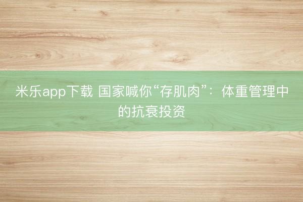 米乐app下载 国家喊你“存肌肉”：体重管理中的抗衰投资