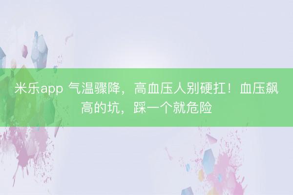 米乐app 气温骤降，高血压人别硬扛！血压飙高的坑，踩一个就危险