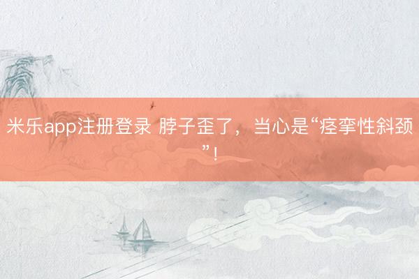 米乐app注册登录 脖子歪了，当心是“痉挛性斜颈”！