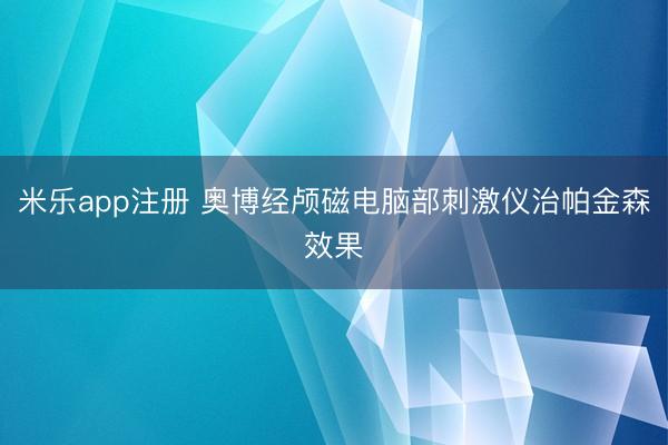 米乐app注册 奥博经颅磁电脑部刺激仪治帕金森效果