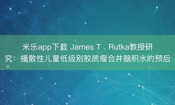 米乐app下载 James T . Rutka教授研究:播散性儿童低级别胶质瘤合并脑积水的预后