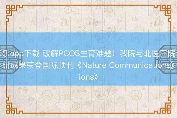 米乐app下载 破解PCOS生育难题！我院与北医三院合研成果荣登国际顶刊《Nature Communications》