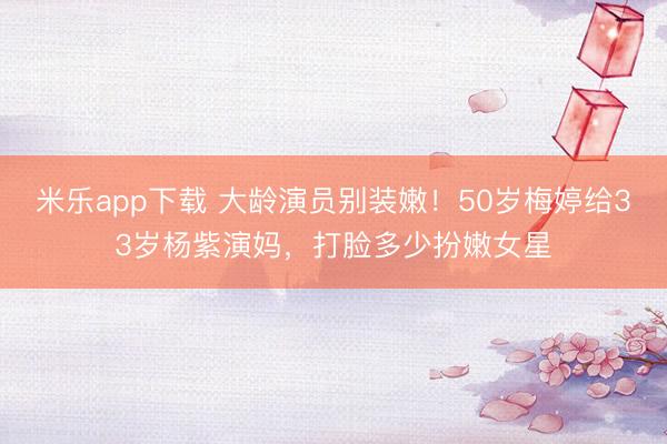 米乐app下载 大龄演员别装嫩！50岁梅婷给33岁杨紫演妈，打脸多少扮嫩女星