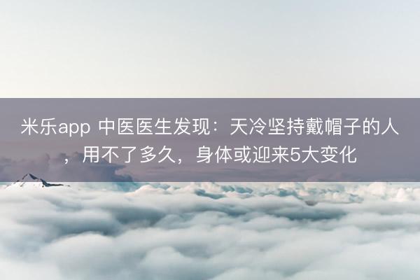 米乐app 中医医生发现:天冷坚持戴帽子的人,用不了多久,身体或迎来5大变化