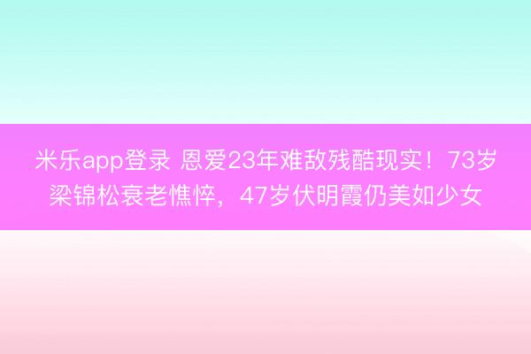 米乐app登录 恩爱23年难敌残酷现实!73岁梁锦松衰老憔悴,47岁伏明霞仍美如少女