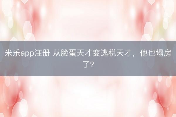 米乐app注册 从脸蛋天才变逃税天才，他也塌房了？