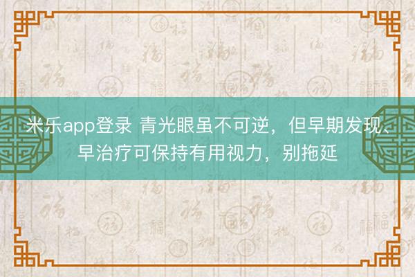 米乐app登录 青光眼虽不可逆,但早期发现、早治疗可保持有用视力,别拖延