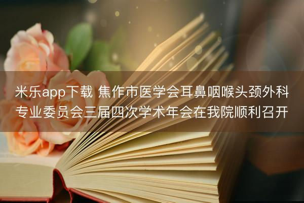 米乐app下载 焦作市医学会耳鼻咽喉头颈外科专业委员会三届四次学术年会在我院顺利召开