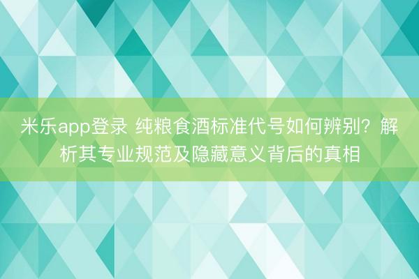 米乐app登录 纯粮食酒标准代号如何辨别？解析其专业规范及隐藏意义背后的真相