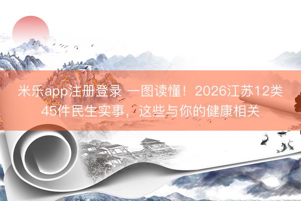 米乐app注册登录 一图读懂！2026江苏12类45件民生实事，这些与你的健康相关