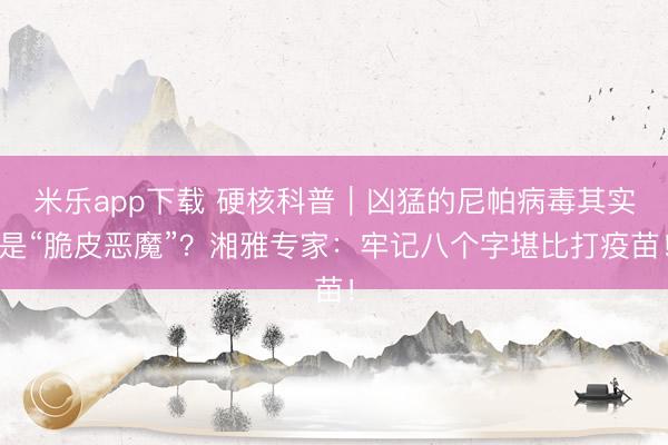 米乐app下载 硬核科普|凶猛的尼帕病毒其实是“脆皮恶魔”?湘雅专家:牢记八个字堪比打疫苗!