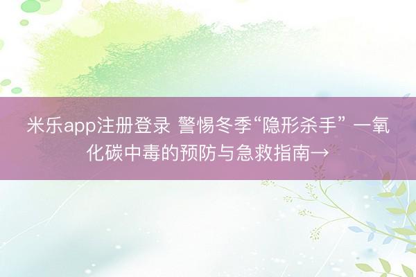 米乐app注册登录 警惕冬季“隐形杀手” 一氧化碳中毒的预防与急救指南→