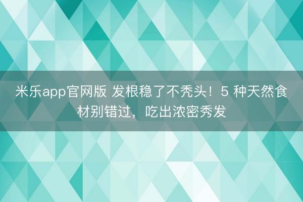 米乐app官网版 发根稳了不秃头！5 种天然食材别错过，吃出浓密秀发
