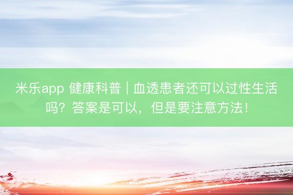 米乐app 健康科普 | 血透患者还可以过性生活吗?答案是可以,但是要注意方法!