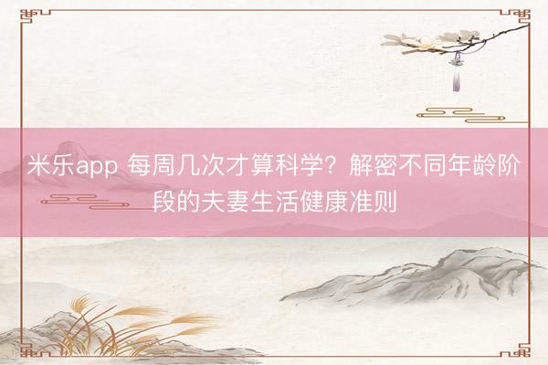 米乐app 每周几次才算科学？解密不同年龄阶段的夫妻生活健康准则