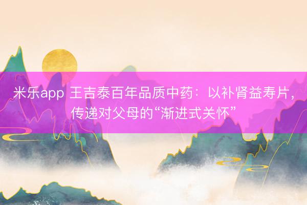米乐app 王吉泰百年品质中药:以补肾益寿片,传递对父母的“渐进式关怀”