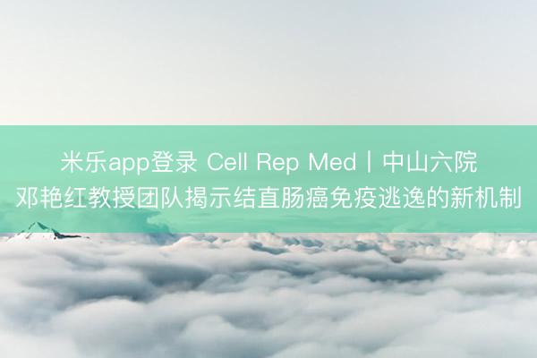 米乐app登录 Cell Rep Med丨中山六院邓艳红教授团队揭示结直肠癌免疫逃逸的新机制