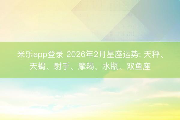 米乐app登录 2026年2月星座运势: 天秤、天蝎、射手、摩羯、水瓶、双鱼座