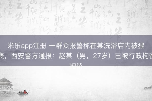 米乐app注册 一群众报警称在某洗浴店内被猥亵，西安警方通报：赵某（男，<a href=