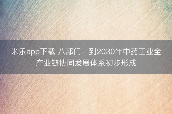 米乐app下载 八部门：到2030年中药工业全产业链协同发展体系初步形成