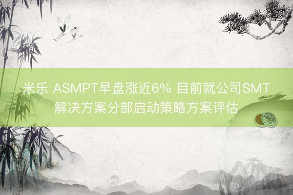 米乐 ASMPT早盘涨近6% 目前就公司SMT解决方案分部启动策略方案评估