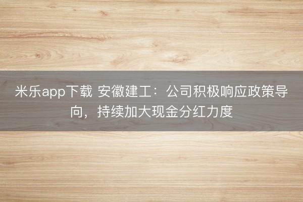 米乐app下载 安徽建工：公司积极响应政策导向，持续加大现金分红力度